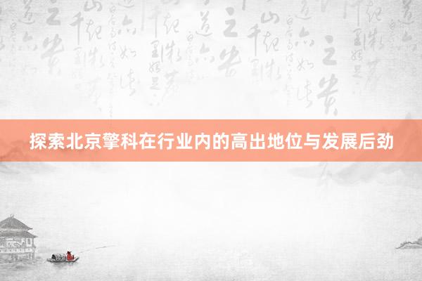 探索北京擎科在行业内的高出地位与发展后劲