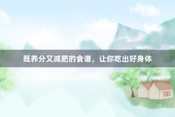 既养分又减肥的食谱，让你吃出好身体