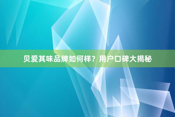 贝爱其味品牌如何样？用户口碑大揭秘