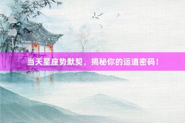 当天星座势默契，揭秘你的运道密码！