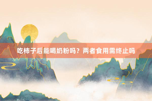 吃柿子后能喝奶粉吗？两者食用需终止吗