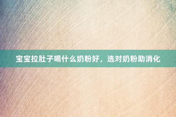 宝宝拉肚子喝什么奶粉好，选对奶粉助消化